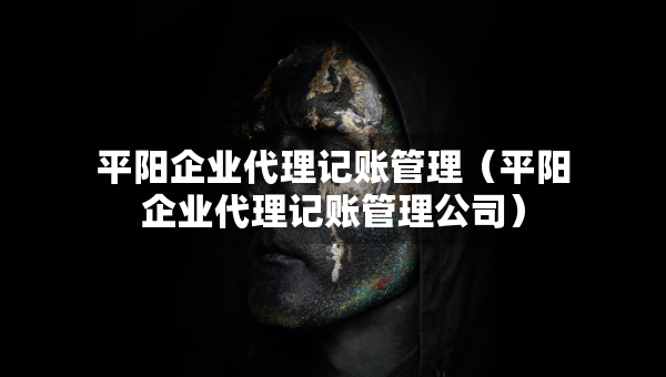 平阳企业代理记账管理（平阳企业代理记账管理公司）