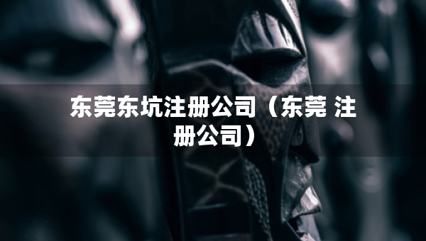 东莞东坑注册公司（东莞 注册公司）