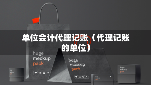 单位会计代理记账（代理记账的单位）