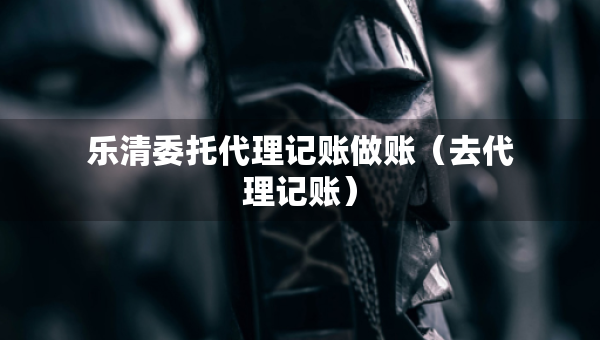 乐清委托代理记账做账（去代理记账）