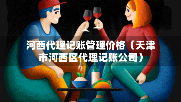河西代理记账管理价格（天津市河西区代理记账公司）