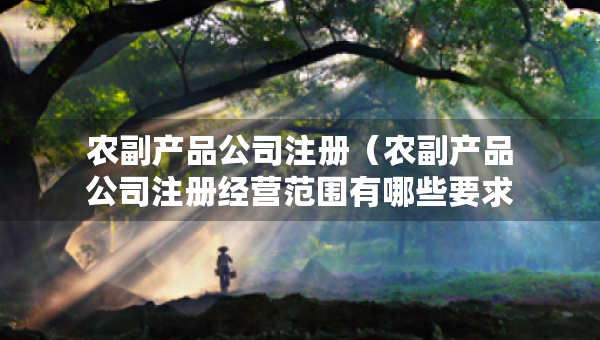 农副产品公司注册（农副产品公司注册经营范围有哪些要求）