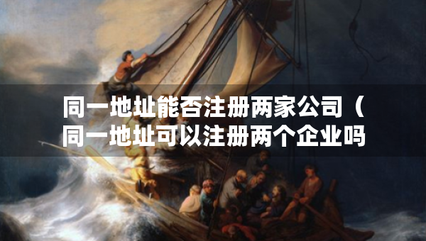 同一地址能否注册两家公司（同一地址可以注册两个企业吗）