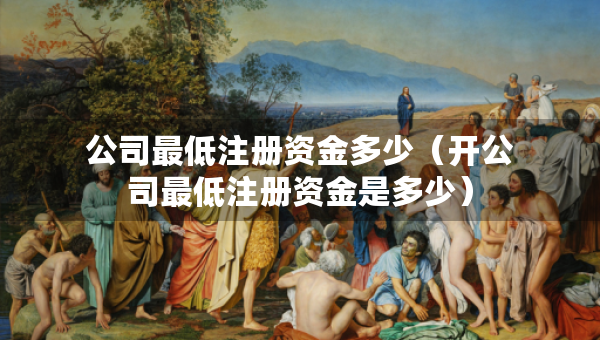 公司最低注册资金多少（开公司最低注册资金是多少）
