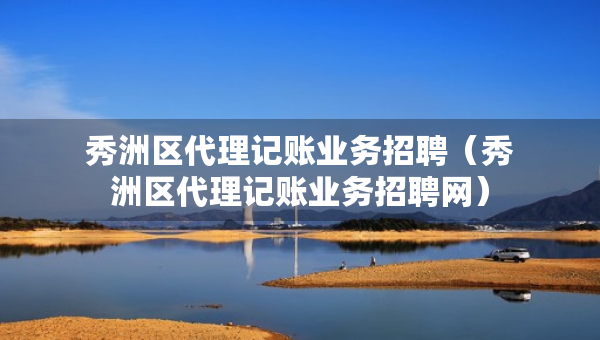 秀洲区代理记账业务招聘（秀洲区代理记账业务招聘网）