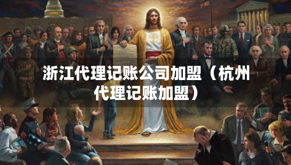 浙江代理记账公司加盟（杭州代理记账加盟）
