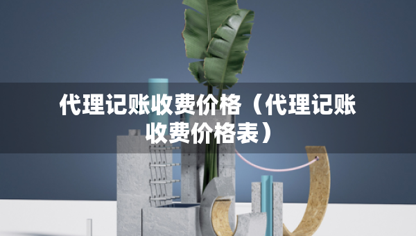 代理记账收费价格(代理记账收费价格表) 代理记账收费价格(代理记账收费价格表)