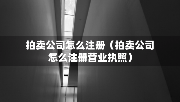 拍卖公司怎么注册（拍卖公司怎么注册营业执照）
