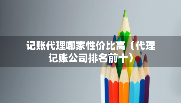 记账代理哪家性价比高（代理记账公司排名前十）