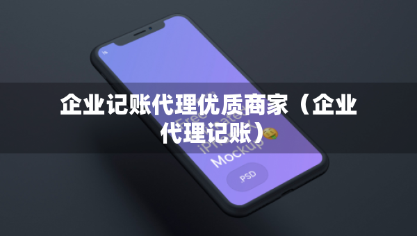 企业记账代理优质商家（企业 代理记账）