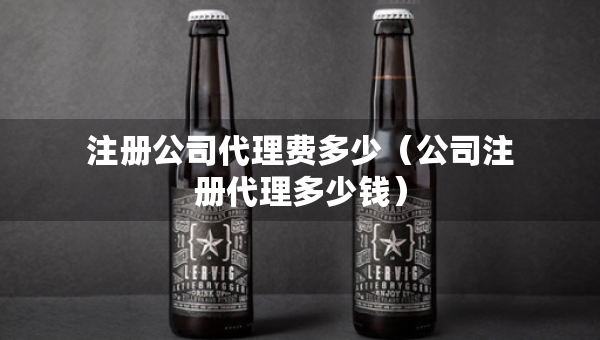 注册公司代理费多少（公司注册代理多少钱）