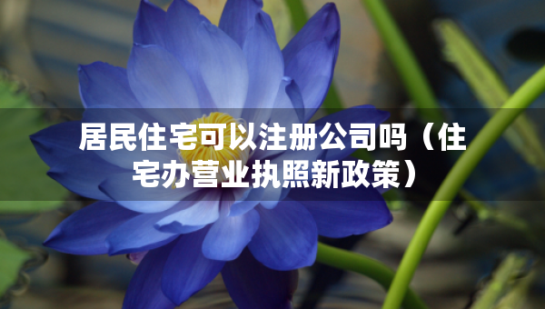 居民住宅可以注册公司吗（住宅办营业执照新政策）