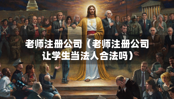 老师注册公司（老师注册公司让学生当法人合法吗）