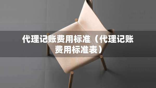 代理记账费用标准（代理记账费用标准表）