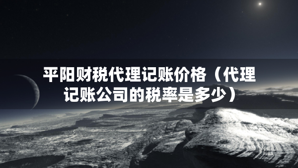 平阳财税代理记账价格（代理记账公司的税率是多少）