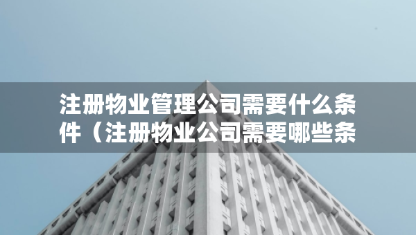 注册物业管理公司需要什么条件（注册物业公司需要哪些条件）