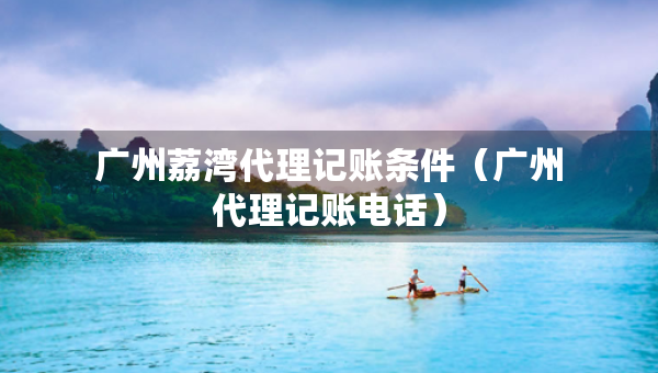 广州荔湾代理记账条件(广州代理记账电话) 广州荔湾代理记账条件(广州代理记账电话)