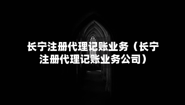 长宁注册代理记账业务（长宁注册代理记账业务公司）