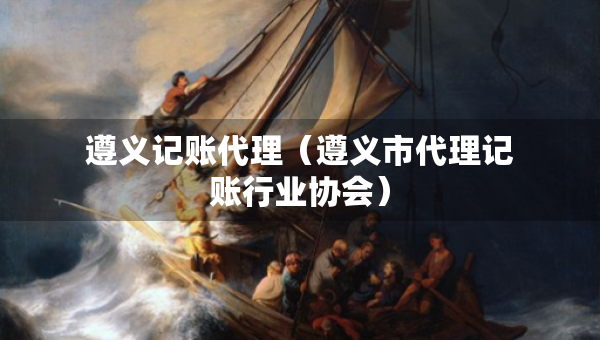 遵义记账代理（遵义市代理记账行业协会）