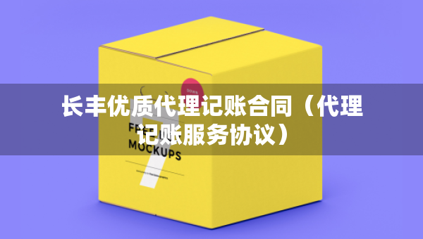 长丰优质代理记账合同（代理记账服务协议）