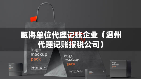 瓯海单位代理记账企业（温州代理记账报税公司）