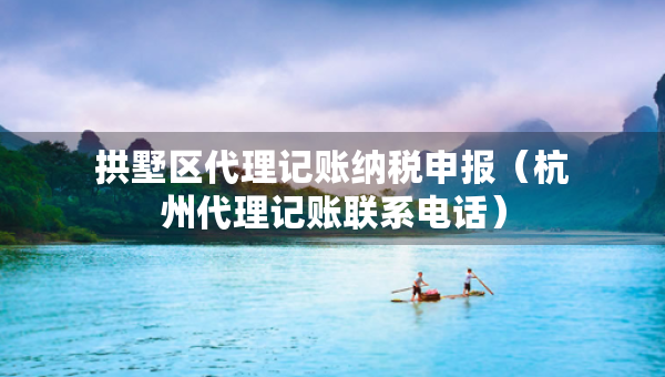 拱墅区代理记账纳税申报（杭州代理记账联系电话）