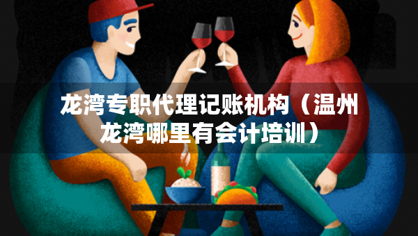 龙湾专职代理记账机构（温州龙湾哪里有会计培训）