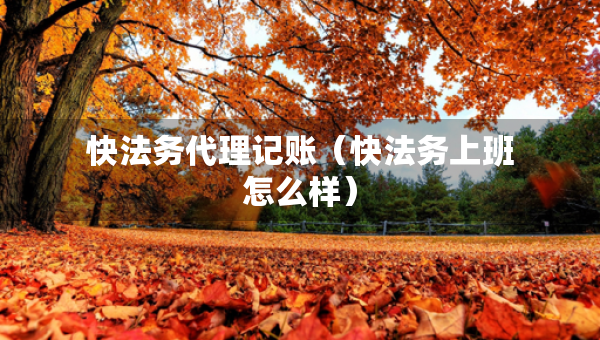 快法务代理记账（快法务上班怎么样）