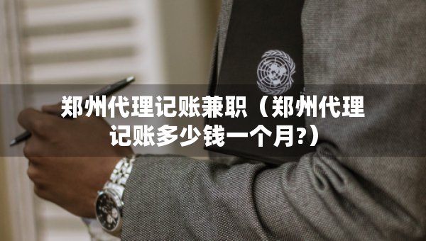 郑州代理记账兼职（郑州代理记账多少钱一个月?）