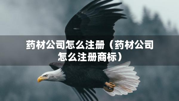 药材公司怎么注册（药材公司怎么注册商标）
