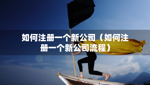 如何注册一个新公司（如何注册一个新公司流程）