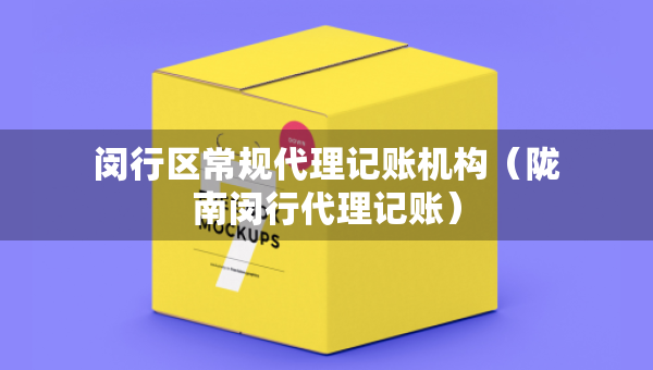 闵行区常规代理记账机构（陇南闵行代理记账）