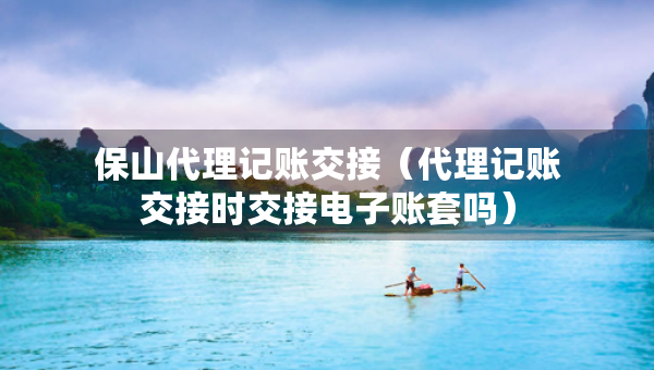 保山代理记账交接（代理记账交接时交接电子账套吗）