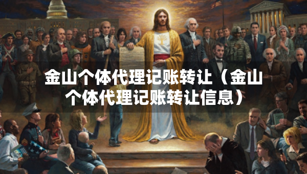 金山个体代理记账转让（金山个体代理记账转让信息）