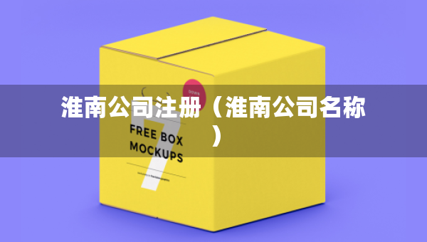淮南公司注册（淮南公司名称）