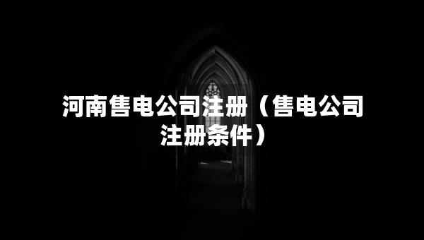 河南售电公司注册（售电公司注册条件）