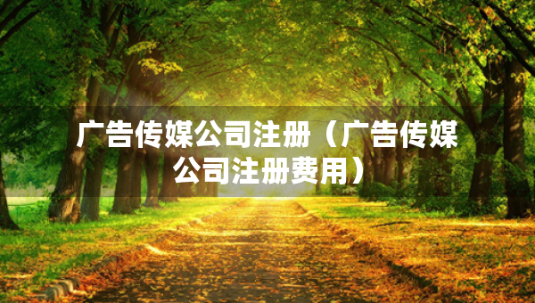 广告传媒公司注册（广告传媒公司注册费用）