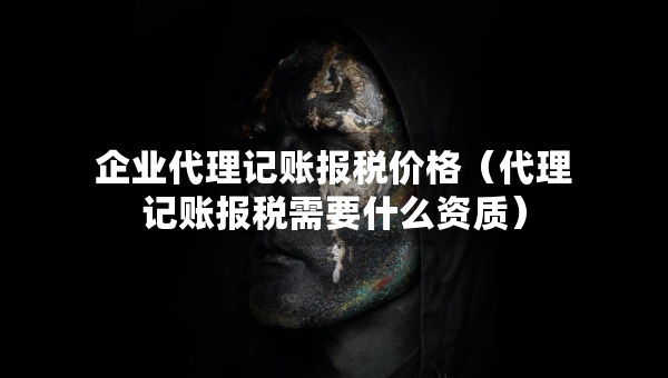 企业代理记账报税价格（代理记账报税需要什么资质）