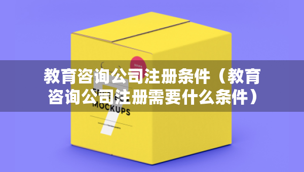 教育咨询公司注册条件（教育咨询公司注册需要什么条件）