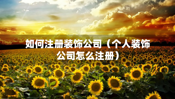 如何注册装饰公司（个人装饰公司怎么注册）