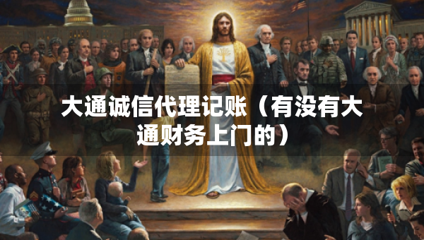 大通诚信代理记账（有没有大通财务上门的）