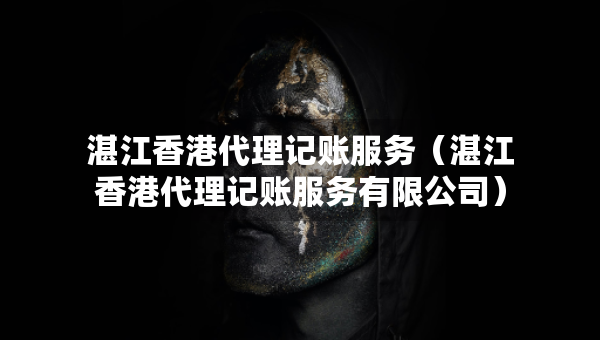 湛江香港代理记账服务（湛江香港代理记账服务有限公司）