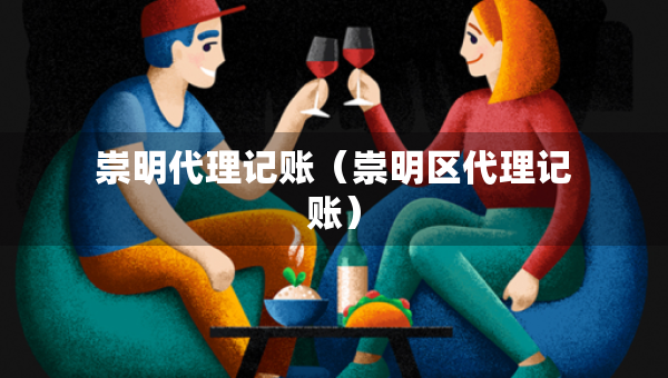 崇明代理记账（崇明区代理记账）