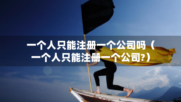 一个人只能注册一个公司吗（一个人只能注册一个公司?）