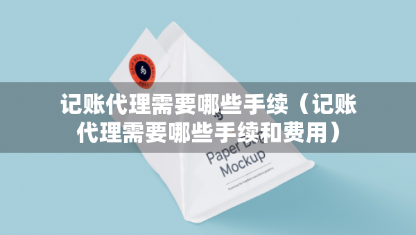 记账代理需要哪些手续（记账代理需要哪些手续和费用）