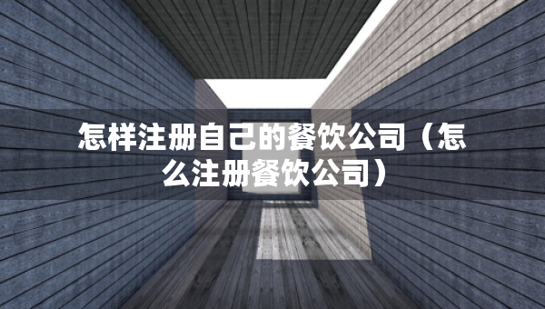 怎样注册自己的餐饮公司（怎么注册餐饮公司）
