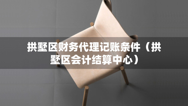 拱墅区财务代理记账条件（拱墅区会计结算中心）