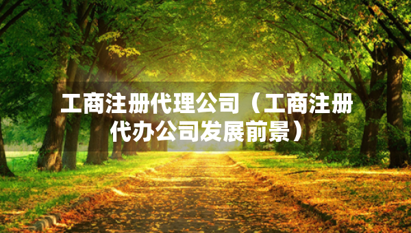 工商注册代理公司（工商注册代办公司发展前景）