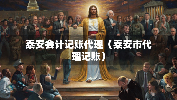 泰安会计记账代理（泰安市代理记账）