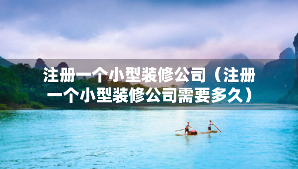 注册一个小型装修公司（注册一个小型装修公司需要多久）